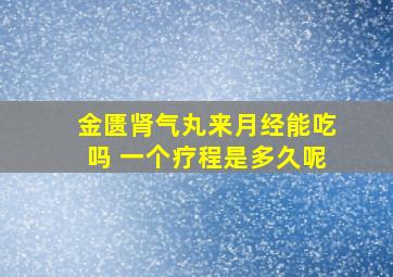 金匮肾气丸来月经能吃吗 一个疗程是多久呢